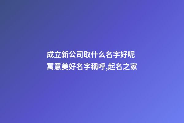 成立新公司取什么名字好呢 寓意美好名字稱呼,起名之家